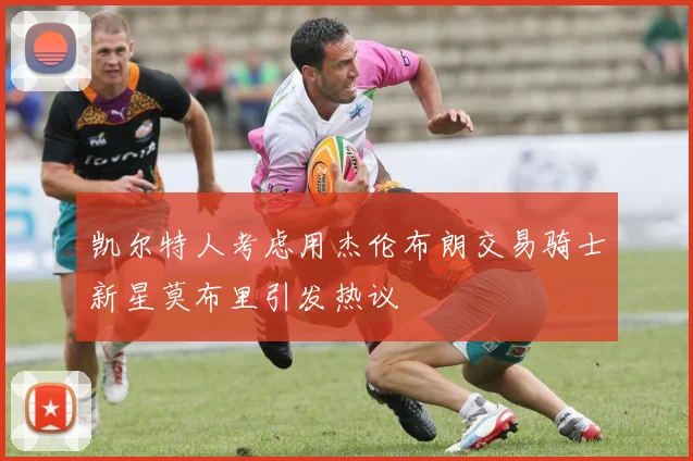 凯尔特人考虑用杰伦布朗交易骑士新星莫布里引发热议