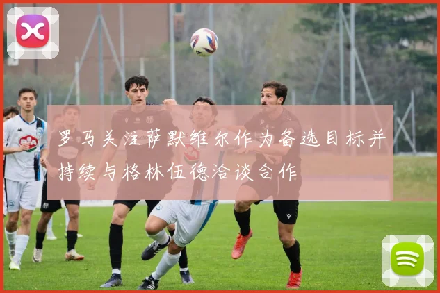 罗马关注萨默维尔作为备选目标并持续与格林伍德洽谈合作