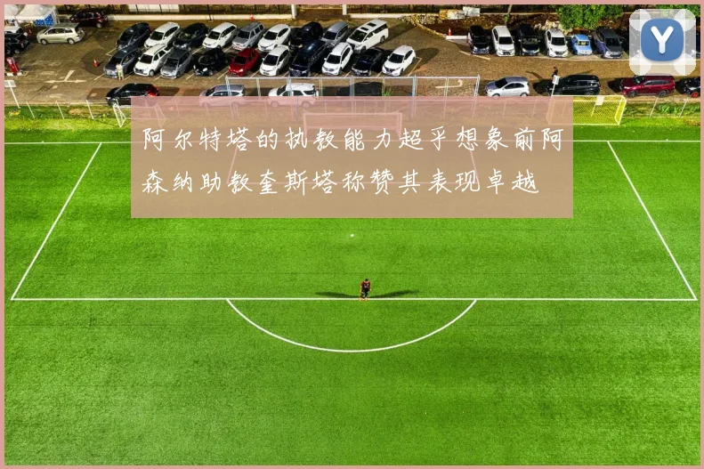 阿尔特塔的执教能力超乎想象前阿森纳助教奎斯塔称赞其表现卓越