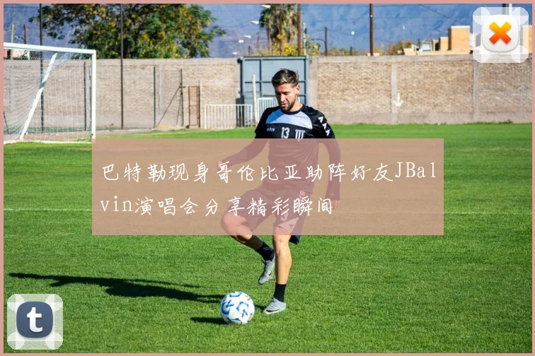 巴特勒现身哥伦比亚助阵好友JBalvin演唱会分享精彩瞬间
