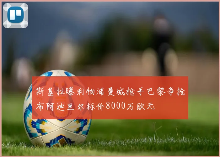 斯基拉曝利物浦曼城枪手巴黎争抢布阿迪里尔标价8000万欧元