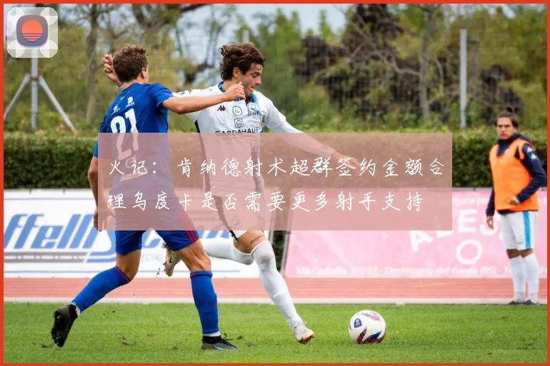 火记：肯纳德射术超群签约金额合理乌度卡是否需要更多射手支持