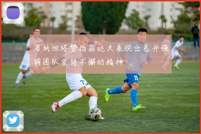 若纳坦塔赞扬翁达夫表现出色并强调团队坚持不懈的精神