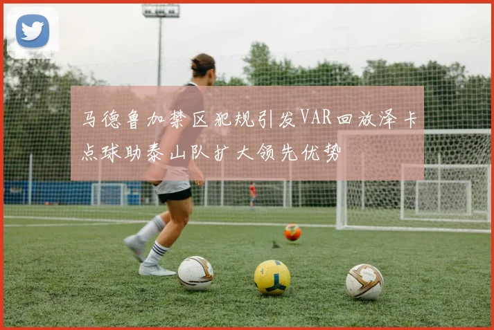 马德鲁加禁区犯规引发VAR回放泽卡点球助泰山队扩大领先优势