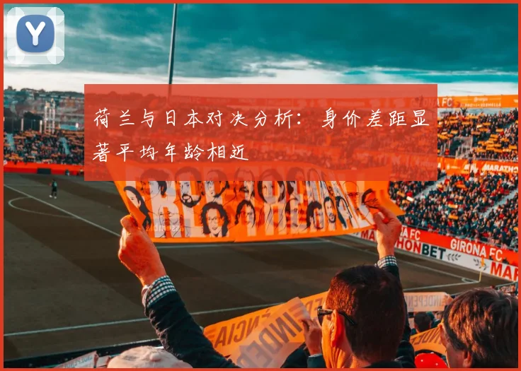 荷兰与日本对决分析：身价差距显著平均年龄相近