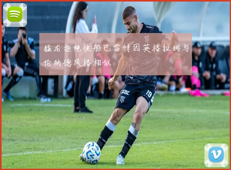猛龙拒绝快船巴雷特因英格拉姆与伦纳德风格相似