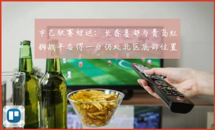 中乙联赛综述：长春喜都与青岛红狮战平各得一分仍处北区底部位置