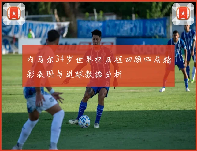 内马尔34岁世界杯历程回顾四届精彩表现与进球数据分析