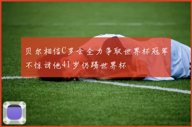 贝尔相信C罗会全力争取世界杯冠军不惊讶他41岁仍踢世界杯