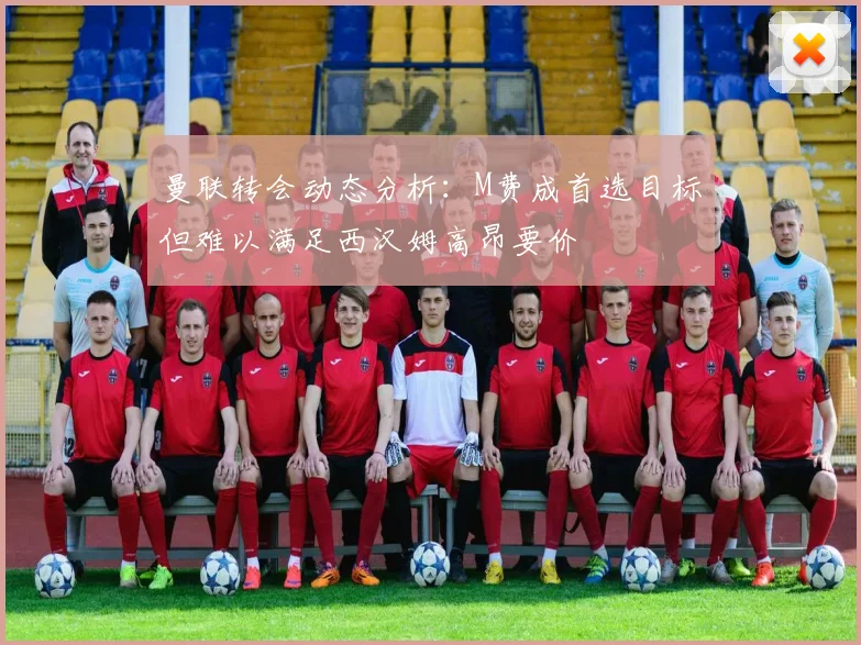 曼联转会动态分析：M费成首选目标但难以满足西汉姆高昂要价